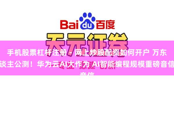 手机股票杠杆注册 - 网上炒股配资如何开户 万东谈主公测！华为云AI大作为 AI智能编程规模重磅音信