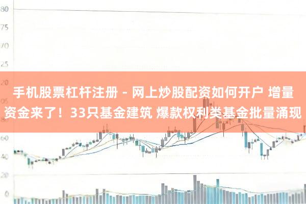 手机股票杠杆注册 - 网上炒股配资如何开户 增量资金来了！33只基金建筑 爆款权利类基金批量涌现