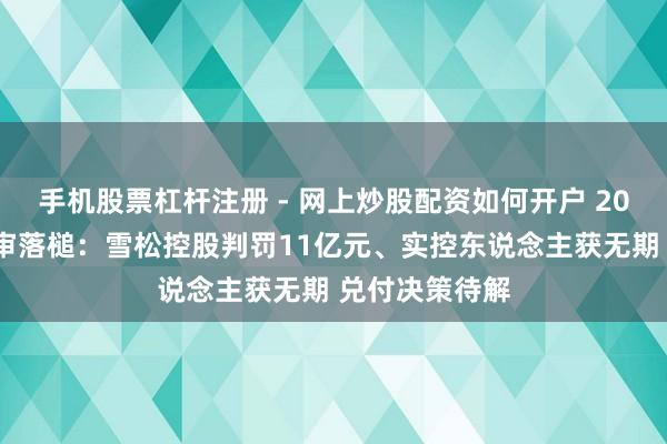 手机股票杠杆注册 - 网上炒股配资如何开户 200亿爆雷案一审落槌：雪松控股判罚11亿元、实控东说念主获无期 兑付决策待解