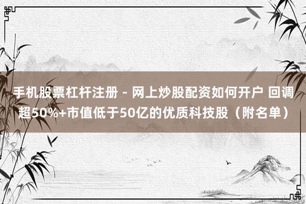 手机股票杠杆注册 - 网上炒股配资如何开户 回调超50%+市值低于50亿的优质科技股（附名单）