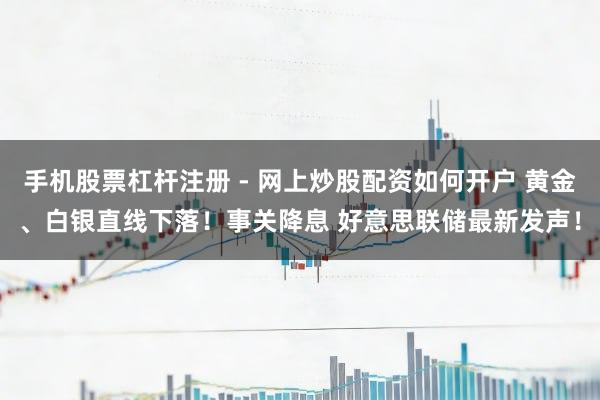 手机股票杠杆注册 - 网上炒股配资如何开户 黄金、白银直线下落！事关降息 好意思联储最新发声！