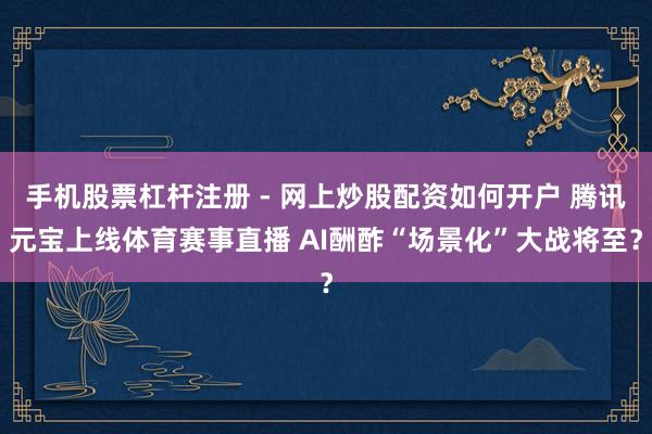 手机股票杠杆注册 - 网上炒股配资如何开户 腾讯元宝上线体育赛事直播 AI酬酢“场景化”大战将至？