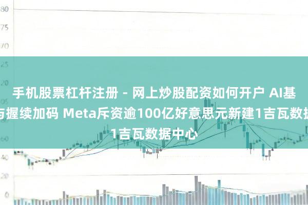 手机股票杠杆注册 - 网上炒股配资如何开户 AI基建干与握续加码 Meta斥资逾100亿好意思元新建1吉瓦数据中心