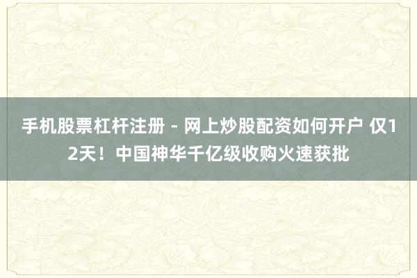 手机股票杠杆注册 - 网上炒股配资如何开户 仅12天！中国神华千亿级收购火速获批
