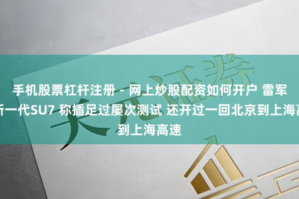 手机股票杠杆注册 - 网上炒股配资如何开户 雷军晒新一代SU7 称插足过屡次测试 还开过一回北京到上海高速