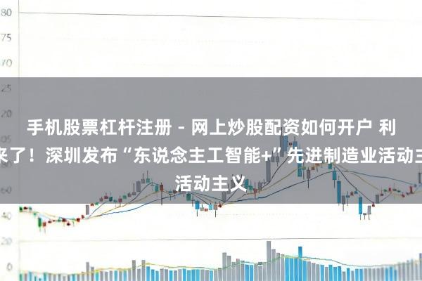 手机股票杠杆注册 - 网上炒股配资如何开户 利好来了！深圳发布“东说念主工智能+”先进制造业活动主义
