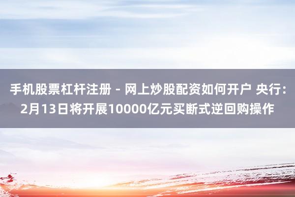 手机股票杠杆注册 - 网上炒股配资如何开户 央行：2月13日将开展10000亿元买断式逆回购操作