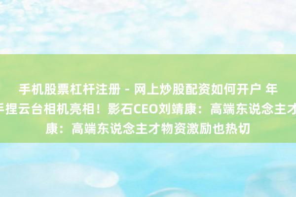 手机股票杠杆注册 - 网上炒股配资如何开户 年会送出5套房，手捏云台相机亮相！影石CEO刘靖康：高端东说念主才物资激励也热切