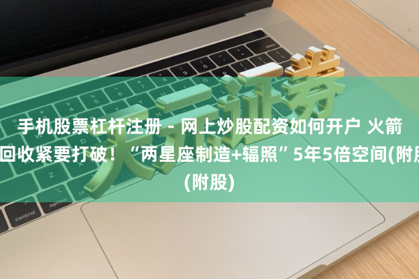 手机股票杠杆注册 - 网上炒股配资如何开户 火箭可回收紧要打破！“两星座制造+辐照”5年5倍空间(附股)