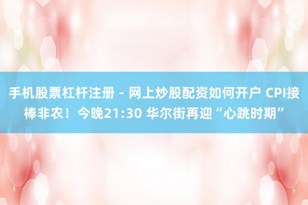 手机股票杠杆注册 - 网上炒股配资如何开户 CPI接棒非农！今晚21:30 华尔街再迎“心跳时期”