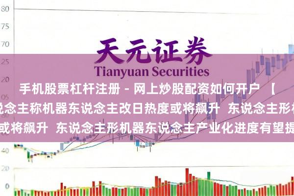 手机股票杠杆注册 - 网上炒股配资如何开户 【风口研报】宇树首创东说念主称机器东说念主改日热度或将飙升  东说念主形机器东说念主产业化进度有望提速
