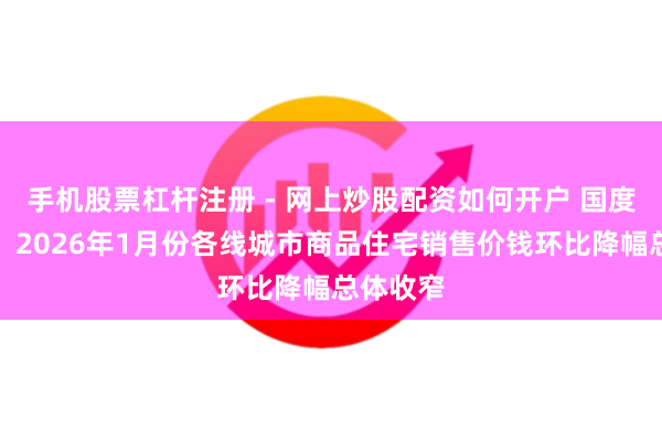 手机股票杠杆注册 - 网上炒股配资如何开户 国度统计局：2026年1月份各线城市商品住宅销售价钱环比降幅总体收窄