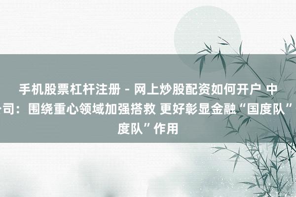 手机股票杠杆注册 - 网上炒股配资如何开户 中投公司：围绕重心领域加强搭救 更好彰显金融“国度队”作用
