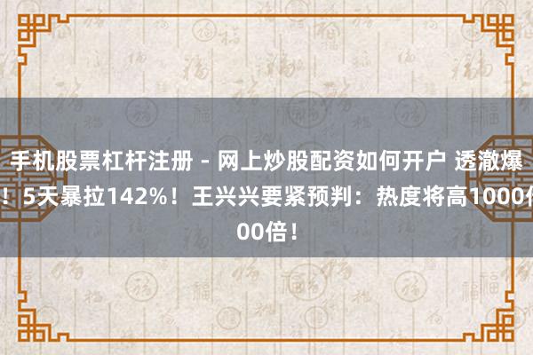 手机股票杠杆注册 - 网上炒股配资如何开户 透澈爆发！5天暴拉142%！王兴兴要紧预判：热度将高1000倍！