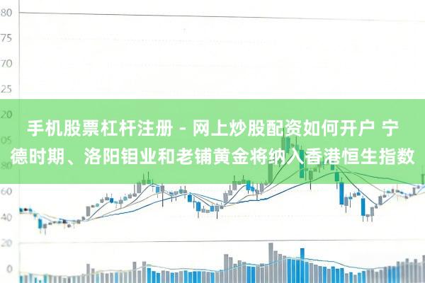 手机股票杠杆注册 - 网上炒股配资如何开户 宁德时期、洛阳钼业和老铺黄金将纳入香港恒生指数