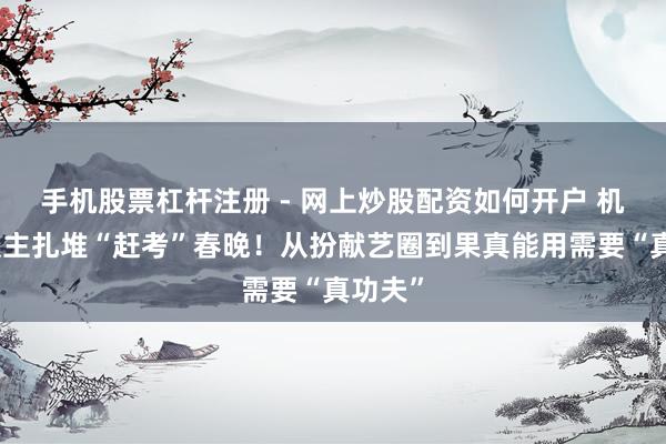 手机股票杠杆注册 - 网上炒股配资如何开户 机器东谈主扎堆“赶考”春晚！从扮献艺圈到果真能用需要“真功夫”