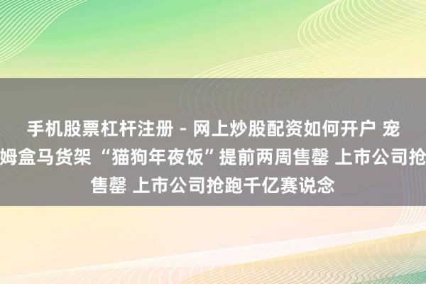 手机股票杠杆注册 - 网上炒股配资如何开户 宠物年货摆上山姆盒马货架 “猫狗年夜饭”提前两周售罄 上市公司抢跑千亿赛说念