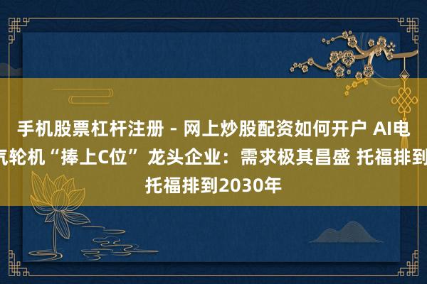 手机股票杠杆注册 - 网上炒股配资如何开户 AI电荒把燃气轮机“捧上C位” 龙头企业：需求极其昌盛 托福排到2030年