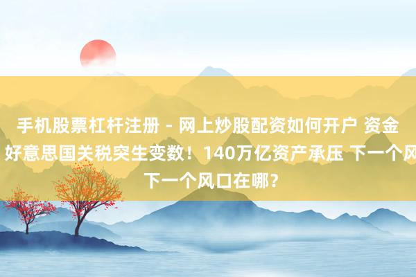 手机股票杠杆注册 - 网上炒股配资如何开户 资金大裁撤！好意思国关税突生变数！140万亿资产承压 下一个风口在哪？