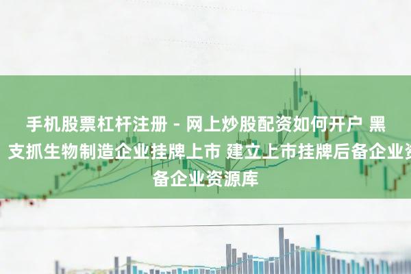 手机股票杠杆注册 - 网上炒股配资如何开户 黑龙江：支抓生物制造企业挂牌上市 建立上市挂牌后备企业资源库