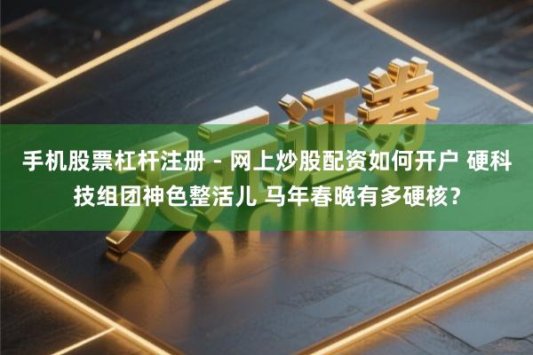 手机股票杠杆注册 - 网上炒股配资如何开户 硬科技组团神色整活儿 马年春晚有多硬核？