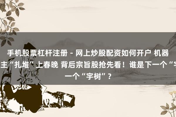 手机股票杠杆注册 - 网上炒股配资如何开户 机器东说念主“扎堆”上春晚 背后宗旨股抢先看！谁是下一个“宇树”？