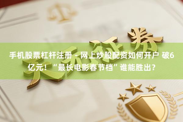 手机股票杠杆注册 - 网上炒股配资如何开户 破6亿元！“最长电影春节档”谁能胜出？