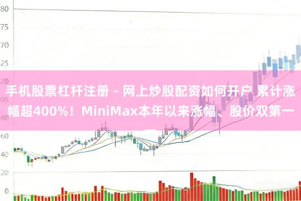 手机股票杠杆注册 - 网上炒股配资如何开户 累计涨幅超400%！MiniMax本年以来涨幅、股价双第一