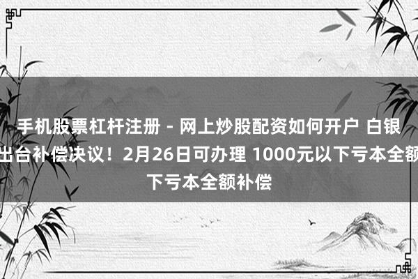 手机股票杠杆注册 - 网上炒股配资如何开户 白银基金出台补偿决议！2月26日可办理 1000元以下亏本全额补偿