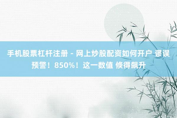 手机股票杠杆注册 - 网上炒股配资如何开户 谬误预警！850%！这一数值 倏得飙升
