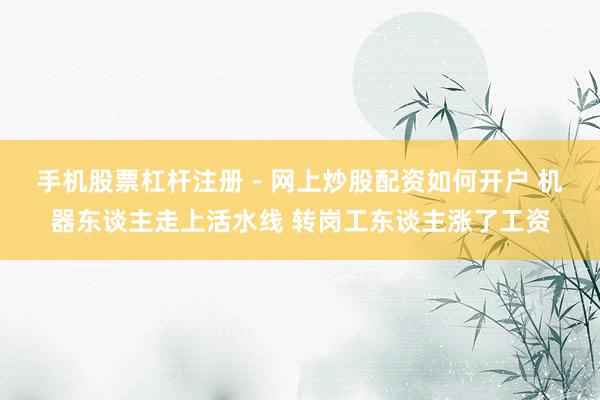 手机股票杠杆注册 - 网上炒股配资如何开户 机器东谈主走上活水线 转岗工东谈主涨了工资
