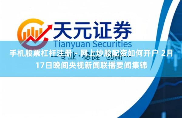 手机股票杠杆注册 - 网上炒股配资如何开户 2月17日晚间央视新闻联播要闻集锦