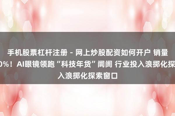 手机股票杠杆注册 - 网上炒股配资如何开户 销量增长80%！AI眼镜领跑“科技年货”阛阓 行业投入浪掷化探索窗口