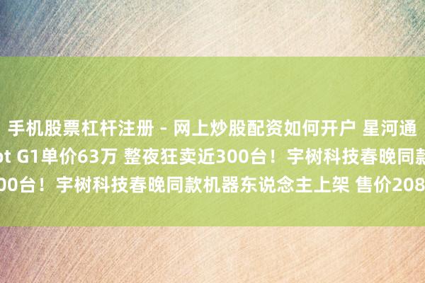 手机股票杠杆注册 - 网上炒股配资如何开户 星河通用机器东说念主Galbot G1单价63万 整夜狂卖近300台！宇树科技春晚同款机器东说念主上架 售价208850元