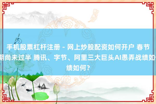 手机股票杠杆注册 - 网上炒股配资如何开户 春节假期尚未过半 腾讯、字节、阿里三大巨头AI愚弄战绩如何？