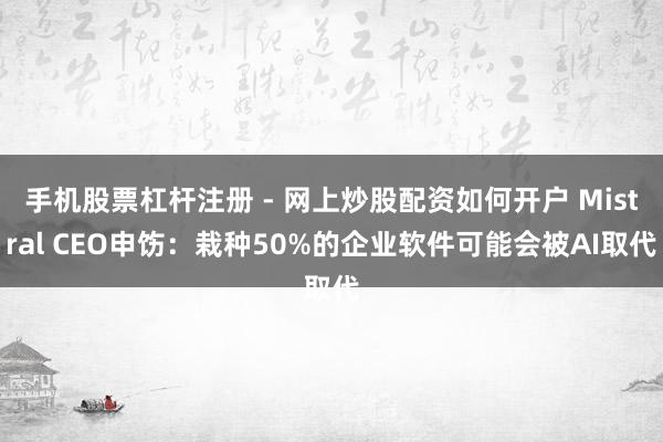 手机股票杠杆注册 - 网上炒股配资如何开户 Mistral CEO申饬：栽种50%的企业软件可能会被AI取代