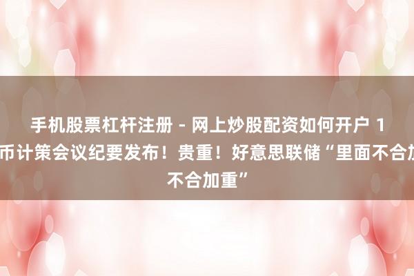 手机股票杠杆注册 - 网上炒股配资如何开户 1月货币计策会议纪要发布！贵重！好意思联储“里面不合加重”