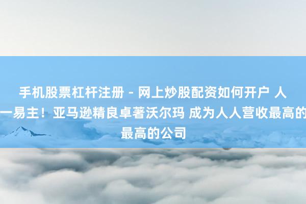 手机股票杠杆注册 - 网上炒股配资如何开户 人人第一易主！亚马逊精良卓著沃尔玛 成为人人营收最高的公司
