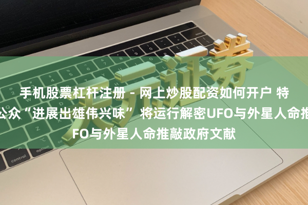 手机股票杠杆注册 - 网上炒股配资如何开户 特朗普：鉴于公众“进展出雄伟兴味” 将运行解密UFO与外星人命推敲政府文献