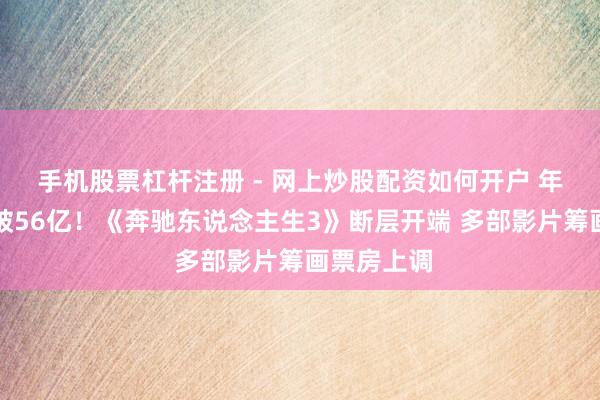 手机股票杠杆注册 - 网上炒股配资如何开户 年内票房已破56亿！《奔驰东说念主生3》断层开端 多部影片筹画票房上调