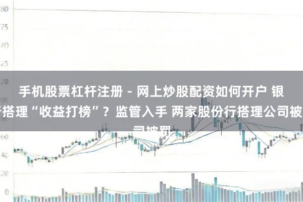 手机股票杠杆注册 - 网上炒股配资如何开户 银行搭理“收益打榜”？监管入手 两家股份行搭理公司被罚