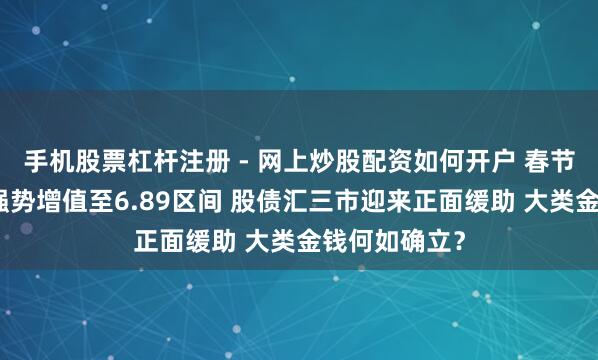 手机股票杠杆注册 - 网上炒股配资如何开户 春节东谈主民币强势增值至6.89区间 股债汇三市迎来正面缓助 大类金钱何如确立？