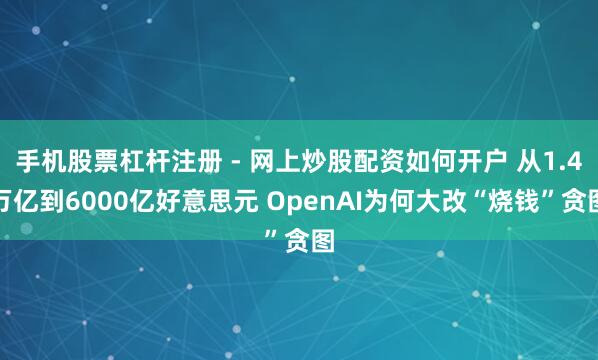手机股票杠杆注册 - 网上炒股配资如何开户 从1.4万亿到6000亿好意思元 OpenAI为何大改“烧钱”贪图