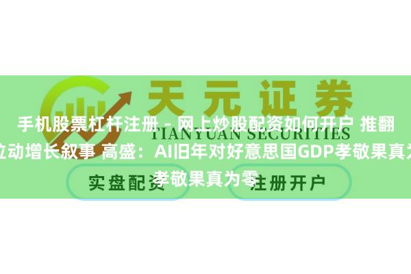 手机股票杠杆注册 - 网上炒股配资如何开户 推翻AI拉动增长叙事 高盛：AI旧年对好意思国GDP孝敬果真为零
