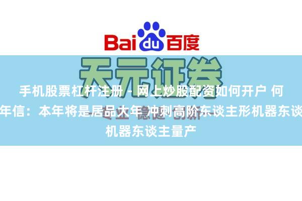 手机股票杠杆注册 - 网上炒股配资如何开户 何小鹏开年信：本年将是居品大年 冲刺高阶东谈主形机器东谈主量产