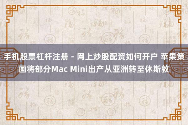 手机股票杠杆注册 - 网上炒股配资如何开户 苹果策画将部分Mac Mini出产从亚洲转至休斯敦
