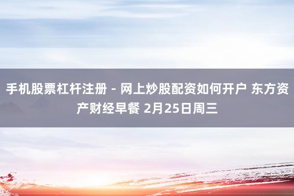 手机股票杠杆注册 - 网上炒股配资如何开户 东方资产财经早餐 2月25日周三