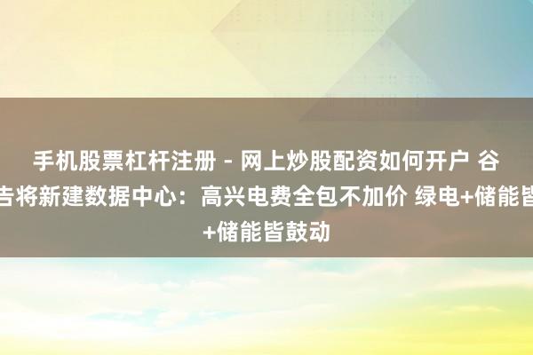 手机股票杠杆注册 - 网上炒股配资如何开户 谷歌通告将新建数据中心：高兴电费全包不加价 绿电+储能皆鼓动