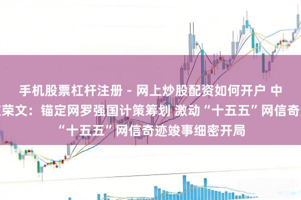 手机股票杠杆注册 - 网上炒股配资如何开户 中央网信办主任庄荣文：锚定网罗强国计策筹划 激动“十五五”网信奇迹竣事细密开局