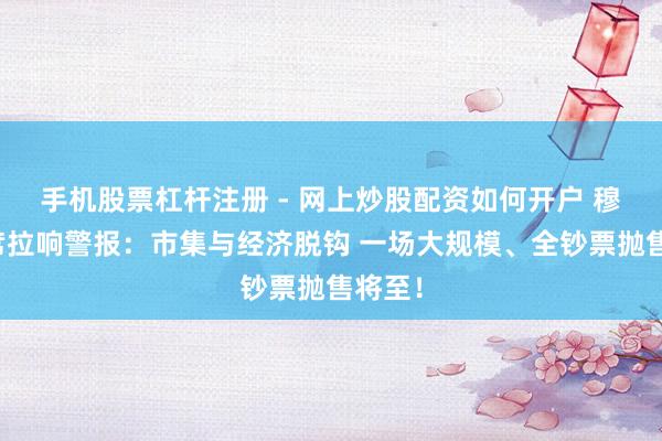 手机股票杠杆注册 - 网上炒股配资如何开户 穆迪首席拉响警报：市集与经济脱钩 一场大规模、全钞票抛售将至！